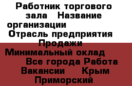 Работник торгового зала › Название организации ­ Team PRO 24 › Отрасль предприятия ­ Продажи › Минимальный оклад ­ 25 000 - Все города Работа » Вакансии   . Крым,Приморский